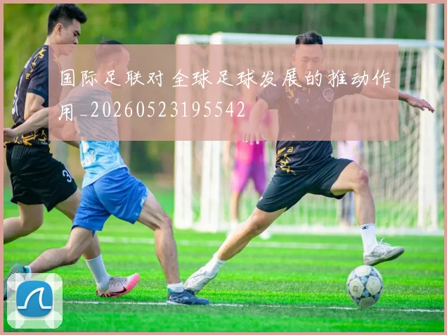 国际足联对全球足球发展的推动作用_20260523195542