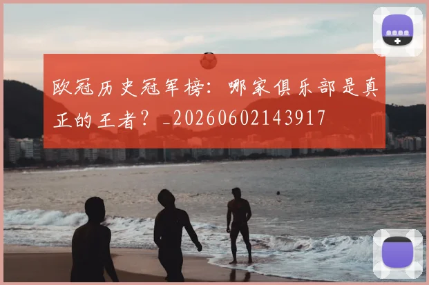 欧冠历史冠军榜：哪家俱乐部是真正的王者？_20260602143917