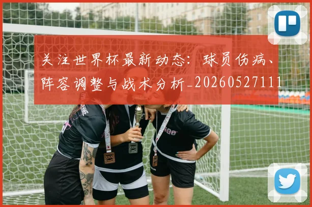 关注世界杯最新动态:球员伤病、阵容调整与战术分析_20260527111751