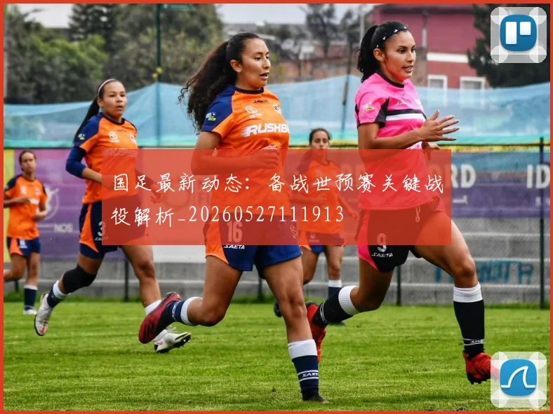 国足最新动态：备战世预赛关键战役解析_20260527111913