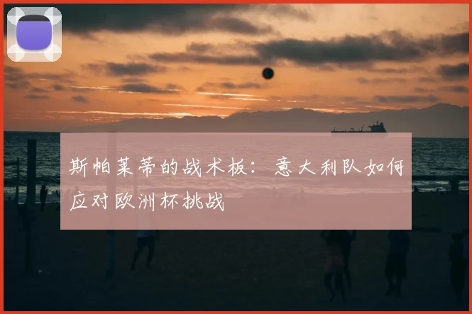 斯帕莱蒂的战术板：意大利队如何应对欧洲杯挑战