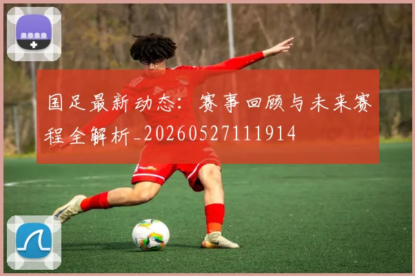 国足最新动态：赛事回顾与未来赛程全解析_20260527111914