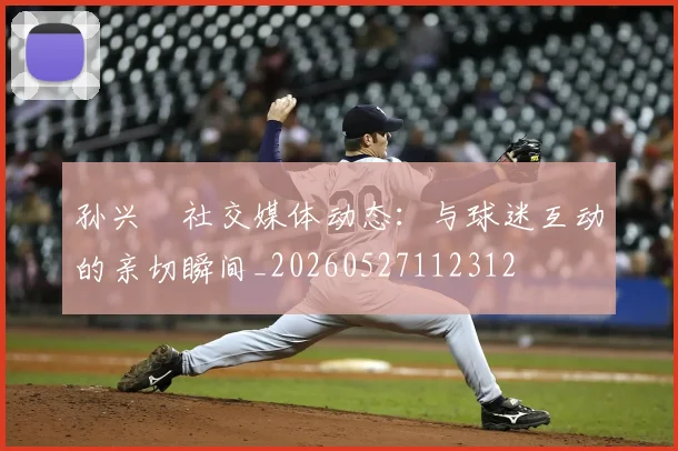 孙兴慜社交媒体动态：与球迷互动的亲切瞬间_20260527112312