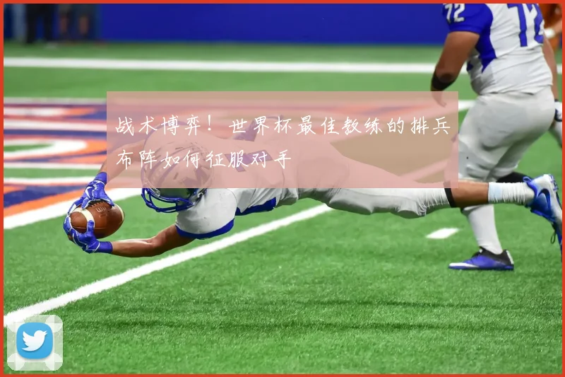 战术博弈！世界杯最佳教练的排兵布阵如何征服对手