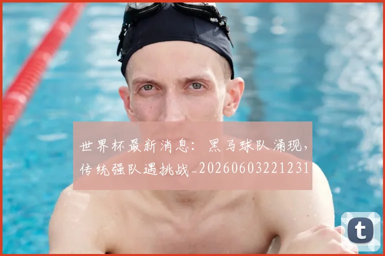 世界杯最新消息：黑马球队涌现，传统强队遇挑战_20260603221231