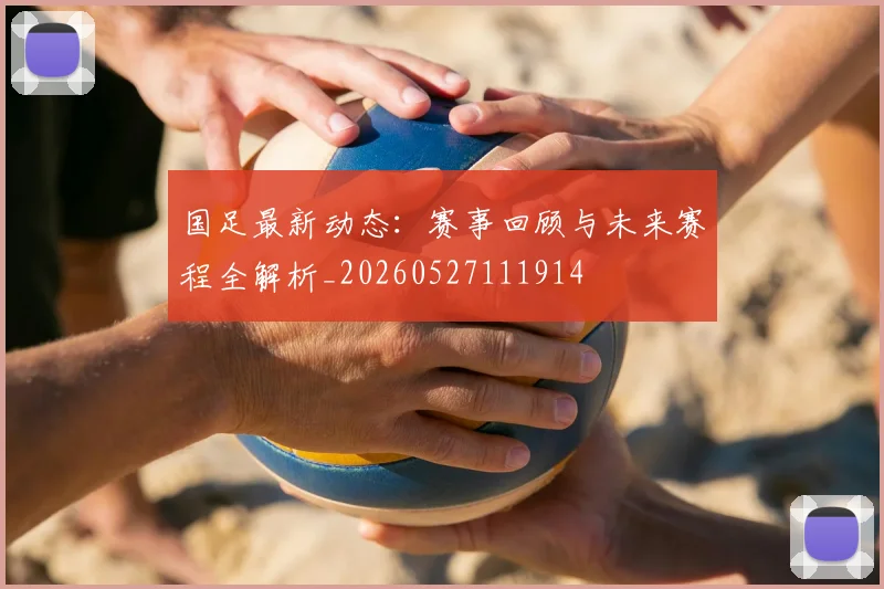 国足最新动态：赛事回顾与未来赛程全解析_20260527111914