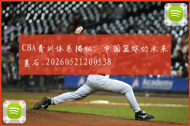 CBA青训体系揭秘：中国篮球的未来基石_20260521200538