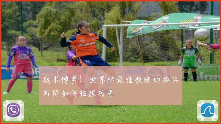 战术博弈！世界杯最佳教练的排兵布阵如何征服对手
