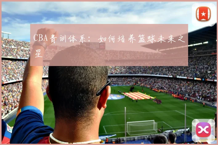 CBA青训体系：如何培养篮球未来之星