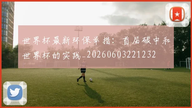 世界杯最新环保举措：首届碳中和世界杯的实践_20260603221232