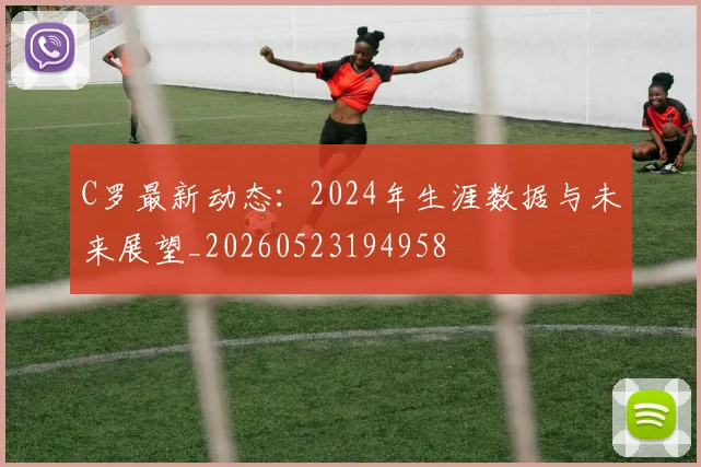 C罗最新动态:2024年生涯数据与未来展望_20260523194958