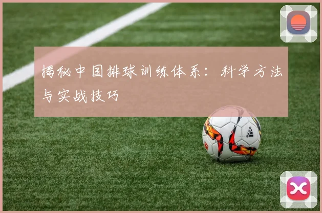 揭秘中国排球训练体系：科学方法与实战技巧