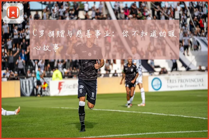 C罗捐赠与慈善事业:你不知道的暖心故事