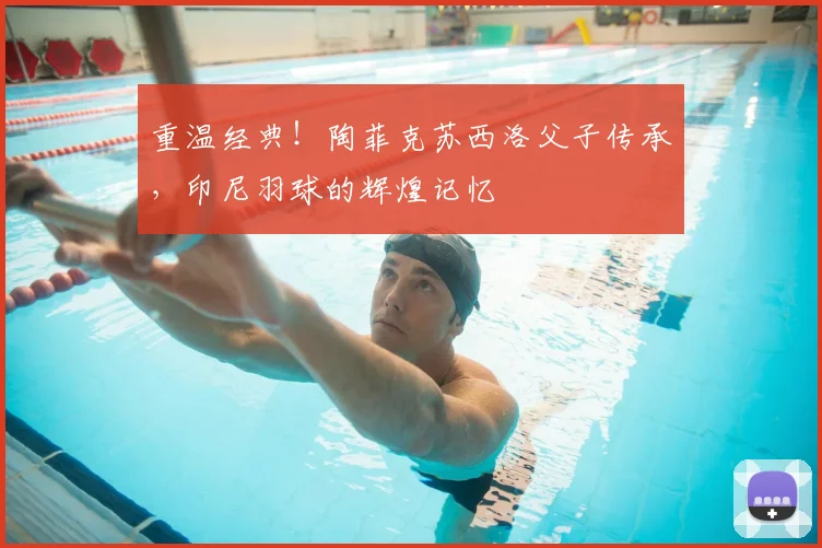 重温经典！陶菲克苏西洛父子传承，印尼羽球的辉煌记忆