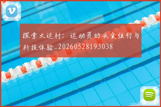 探索大运村：运动员的衣食住行与科技体验_20260528193038