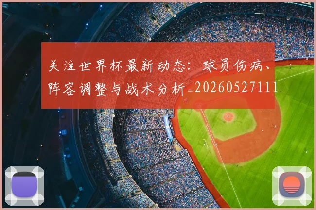 关注世界杯最新动态：球员伤病、阵容调整与战术分析_20260527111751