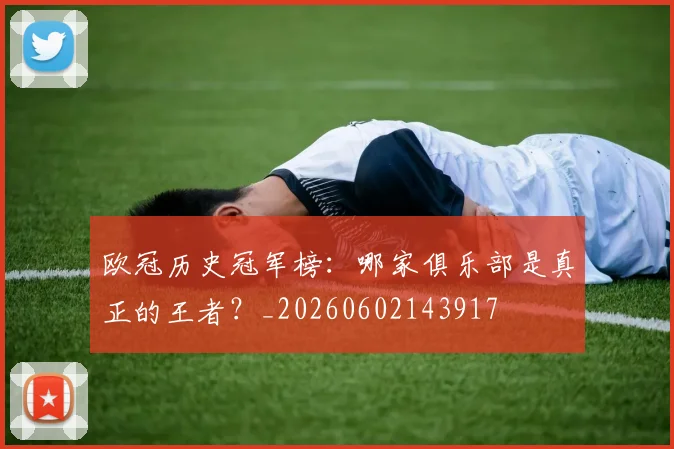 欧冠历史冠军榜：哪家俱乐部是真正的王者？_20260602143917
