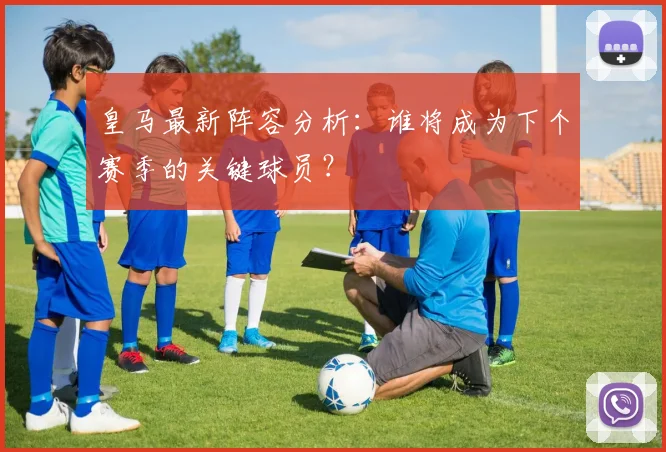 皇马最新阵容分析：谁将成为下个赛季的关键球员？