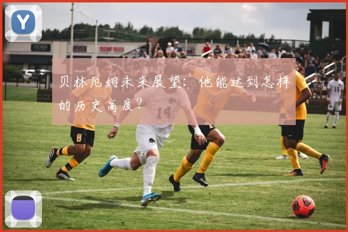 贝林厄姆未来展望：他能达到怎样的历史高度？
